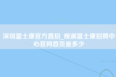 深圳富士康官方直招_观澜富士康招聘中心官网首页是多少-第1张图片-观澜富士康官方直招