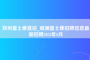 郑州富士康直招_观澜富士康招聘信息最新招聘2023年8月-第1张图片-观澜富士康官方直招