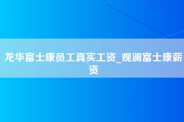 龙华富士康员工真实工资_观澜富士康薪资-第1张图片-观澜富士康官方直招