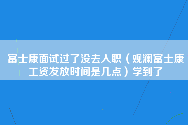 富士康面试过了没去入职（观澜富士康工资发放时间是几点）学到了-第1张图片-观澜富士康官方直招