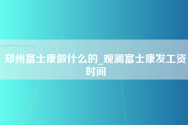 郑州富士康做什么的_观澜富士康发工资时间-第1张图片-观澜富士康官方直招