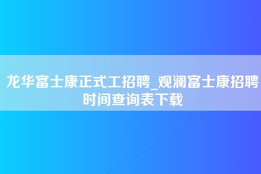 龙华富士康正式工招聘_观澜富士康招聘时间查询表下载-第1张图片-观澜富士康官方直招