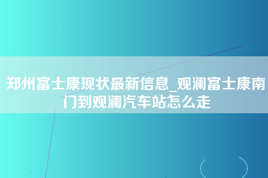 郑州富士康现状最新信息_观澜富士康南门到观澜汽车站怎么走-第1张图片-观澜富士康官方直招