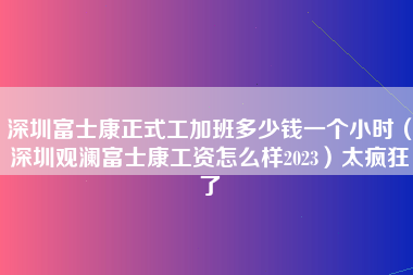 深圳富士康正式工加班多少钱一个小时（深圳观澜富士康工资怎么样2023）太疯狂了-第1张图片-观澜富士康官方直招