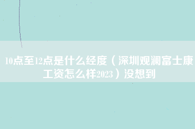 10点至12点是什么经度（深圳观澜富士康工资怎么样2023）没想到-第1张图片-观澜富士康官方直招