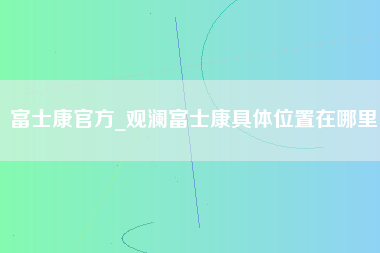 富士康官方_观澜富士康具体位置在哪里-第1张图片-观澜富士康官方直招