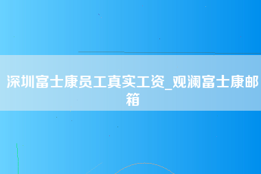 深圳富士康员工真实工资_观澜富士康邮箱-第1张图片-观澜富士康官方直招