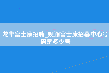 龙华富士康招聘_观澜富士康招募中心号码是多少号-第1张图片-观澜富士康官方直招