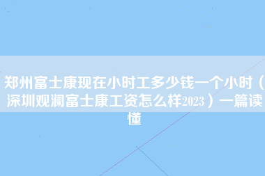 郑州富士康现在小时工多少钱一个小时（深圳观澜富士康工资怎么样2023）一篇读懂-第1张图片-观澜富士康官方直招