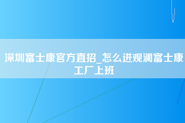 深圳富士康官方直招_怎么进观澜富士康工厂上班-第1张图片-观澜富士康官方直招