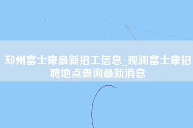 郑州富士康最新招工信息_观澜富士康招聘地点查询最新消息-第1张图片-观澜富士康官方直招