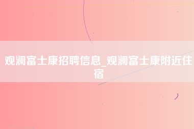 观澜富士康招聘信息_观澜富士康附近住宿-第1张图片-观澜富士康官方直招