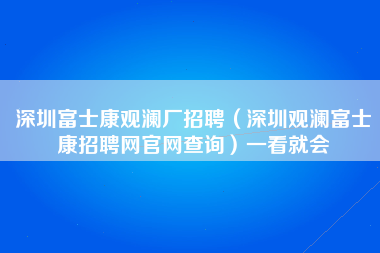 深圳富士康观澜厂招聘（深圳观澜富士康招聘网官网查询）一看就会-第1张图片-观澜富士康官方直招