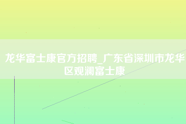 龙华富士康官方招聘_广东省深圳市龙华区观澜富士康-第1张图片-观澜富士康官方直招