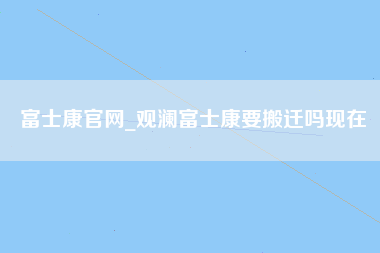 富士康官网_观澜富士康要搬迁吗现在-第1张图片-观澜富士康官方直招