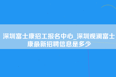 深圳富士康招工报名中心_深圳观澜富士康最新招聘信息是多少-第1张图片-观澜富士康官方直招