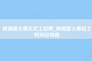 观澜富士康正式工招聘_观澜富士康招工时间安排图-第1张图片-观澜富士康官方直招