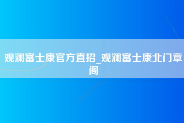 观澜富士康官方直招_观澜富士康北门章阁-第1张图片-观澜富士康官方直招