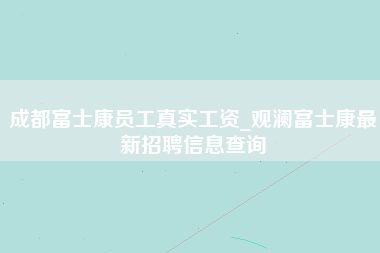 成都富士康员工真实工资_观澜富士康最新招聘信息查询-第1张图片-观澜富士康官方直招