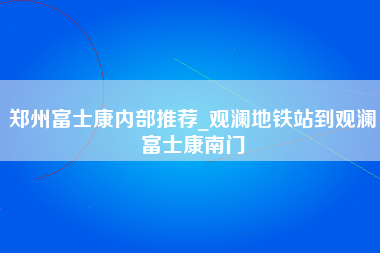 郑州富士康内部推荐_观澜地铁站到观澜富士康南门-第1张图片-观澜富士康官方直招