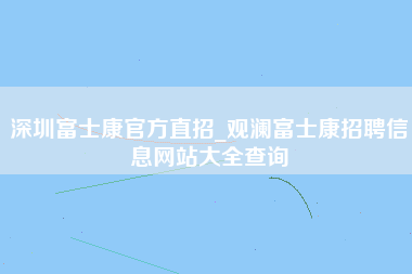 深圳富士康官方直招_观澜富士康招聘信息网站大全查询-第1张图片-观澜富士康官方直招