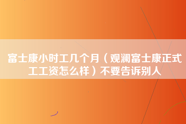 富士康小时工几个月（观澜富士康正式工工资怎么样）不要告诉别人-第1张图片-观澜富士康官方直招