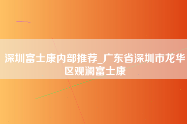 深圳富士康内部推荐_广东省深圳市龙华区观澜富士康-第1张图片-观澜富士康官方直招