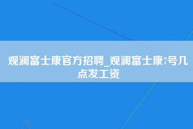 观澜富士康官方招聘_观澜富士康7号几点发工资-第1张图片-观澜富士康官方直招