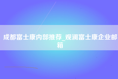 成都富士康内部推荐_观澜富士康企业邮箱-第1张图片-观澜富士康官方直招