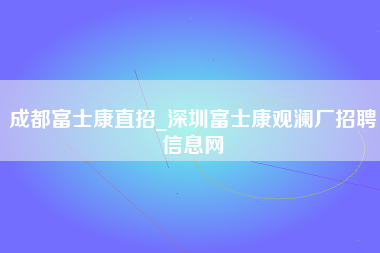 成都富士康直招_深圳富士康观澜厂招聘信息网-第1张图片-观澜富士康官方直招