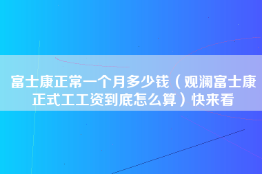 富士康正常一个月多少钱（观澜富士康正式工工资到底怎么算）快来看-第1张图片-观澜富士康官方直招