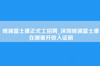 观澜富士康正式工招聘_深圳观澜富士康在哪里开收入证明-第1张图片-观澜富士康官方直招