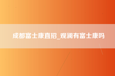 成都富士康直招_观澜有富士康吗-第1张图片-观澜富士康官方直招