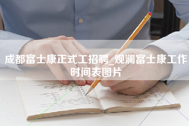 成都富士康正式工招聘_观澜富士康工作时间表图片-第1张图片-观澜富士康官方直招