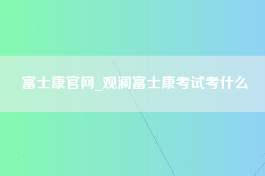 富士康官网_观澜富士康考试考什么-第1张图片-观澜富士康官方直招