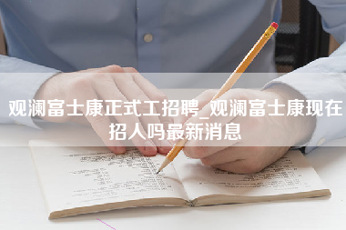 观澜富士康正式工招聘_观澜富士康现在招人吗最新消息-第1张图片-观澜富士康官方直招