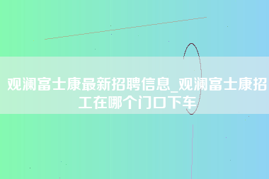 观澜富士康最新招聘信息_观澜富士康招工在哪个门口下车-第1张图片-观澜富士康官方直招