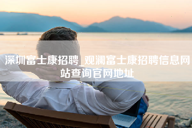 深圳富士康招聘_观澜富士康招聘信息网站查询官网地址-第1张图片-观澜富士康官方直招