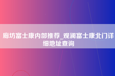 廊坊富士康内部推荐_观澜富士康北门详细地址查询-第1张图片-观澜富士康官方直招