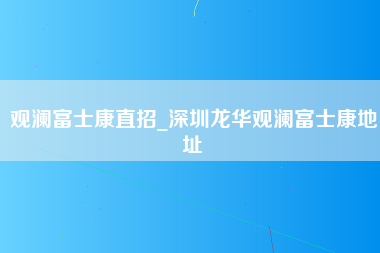 观澜富士康直招_深圳龙华观澜富士康地址-第1张图片-观澜富士康官方直招