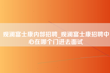 观澜富士康内部招聘_观澜富士康招聘中心在哪个门进去面试-第1张图片-观澜富士康官方直招