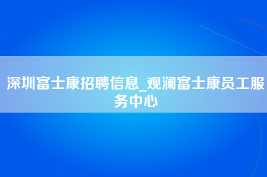 深圳富士康招聘信息_观澜富士康员工服务中心-第1张图片-观澜富士康官方直招