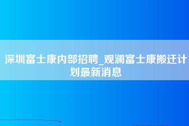 深圳富士康内部招聘_观澜富士康搬迁计划最新消息-第1张图片-观澜富士康官方直招