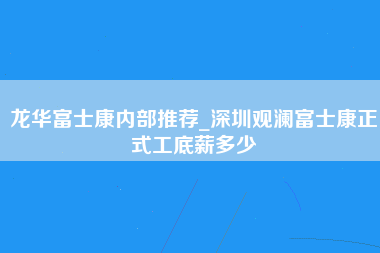 龙华富士康内部推荐_深圳观澜富士康正式工底薪多少-第1张图片-观澜富士康官方直招