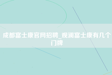 成都富士康官网招聘_观澜富士康有几个门牌-第1张图片-观澜富士康官方直招