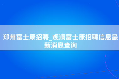 郑州富士康招聘_观澜富士康招聘信息最新消息查询-第1张图片-观澜富士康官方直招