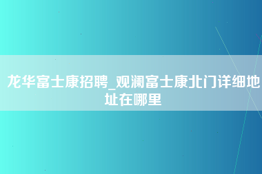 龙华富士康招聘_观澜富士康北门详细地址在哪里-第1张图片-观澜富士康官方直招