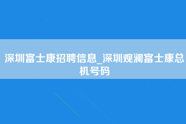 深圳富士康招聘信息_深圳观澜富士康总机号码-第1张图片-观澜富士康官方直招