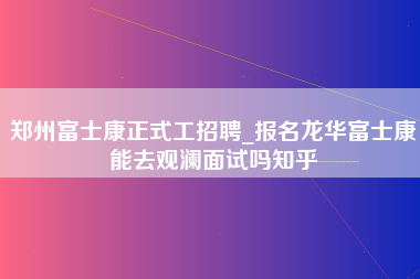 郑州富士康正式工招聘_报名龙华富士康能去观澜面试吗知乎-第1张图片-观澜富士康官方直招