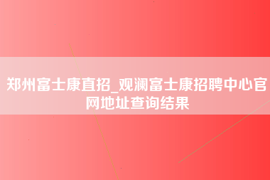 郑州富士康直招_观澜富士康招聘中心官网地址查询结果-第1张图片-观澜富士康官方直招